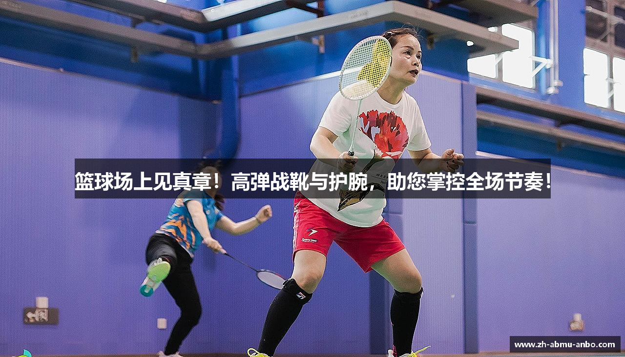 篮球场上见真章！高弹战靴与护腕，助您掌控全场节奏！